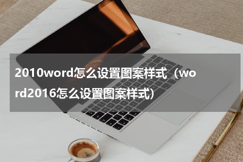 2010word怎么设置图案样式（word2016怎么设置图案样式）