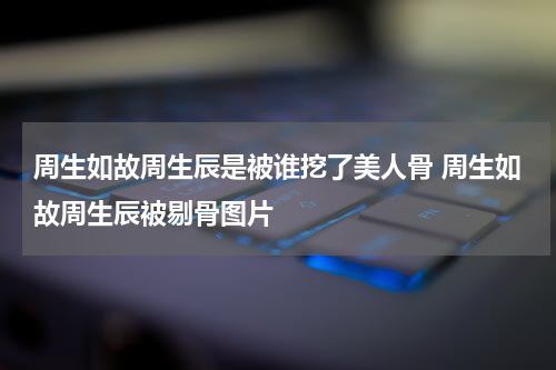 周生如故周生辰是被谁挖了美人骨 周生如故周生辰被剔骨图片