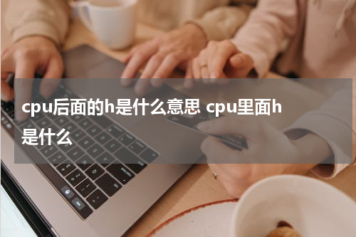 cpu后面的h是什么意思 cpu里面h是什么