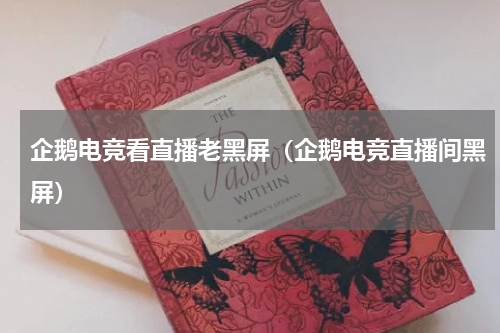 企鹅电竞看直播老黑屏（企鹅电竞直播间黑屏）