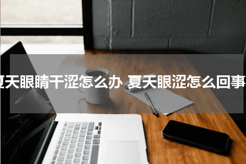 夏天眼睛干涩怎么办 夏天眼涩怎么回事