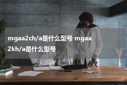 mgaa2ch/a是什么型号 mgaa2kh/a是什么型号