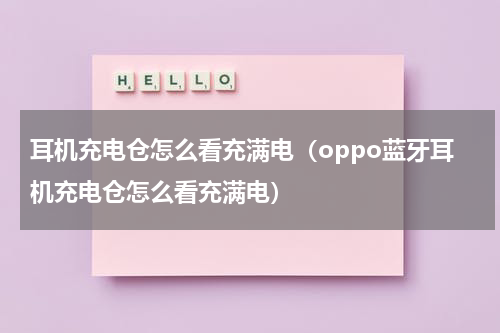 耳机充电仓怎么看充满电（oppo蓝牙耳机充电仓怎么看充满电）