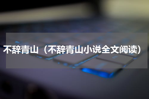 不辞青山（不辞青山小说全文阅读）