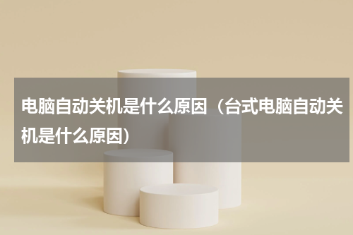 电脑自动关机是什么原因（台式电脑自动关机是什么原因）