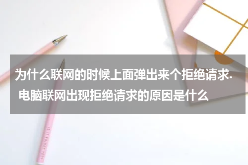 为什么联网的时候上面弹出来个拒绝请求. 电脑联网出现拒绝请求的原因是什么