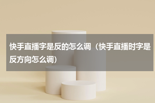 快手直播字是反的怎么调（快手直播时字是反方向怎么调）