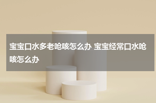 宝宝口水多老呛咳怎么办 宝宝经常口水呛咳怎么办