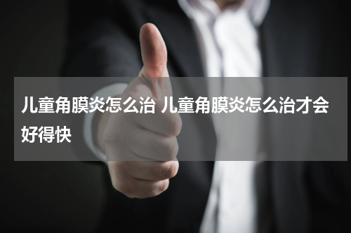 儿童角膜炎怎么治 儿童角膜炎怎么治才会好得快