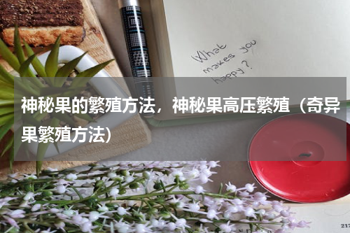 神秘果的繁殖方法，神秘果高压繁殖（奇异果繁殖方法）