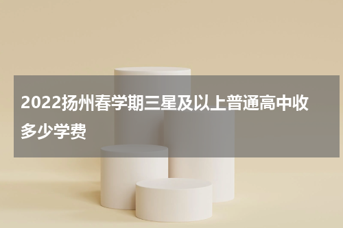 2022扬州春学期三星及以上普通高中收多少学费