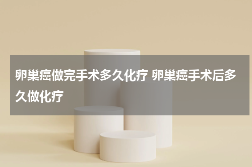 卵巢癌做完手术多久化疗 卵巢癌手术后多久做化疗