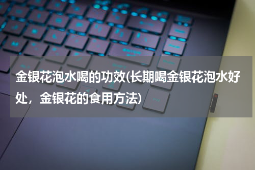 金银花泡水喝的功效(长期喝金银花泡水好处，金银花的食用方法)