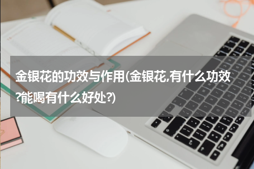 金银花的功效与作用(金银花,有什么功效?能喝有什么好处?)