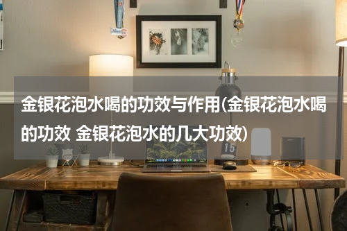 金银花泡水喝的功效与作用(金银花泡水喝的功效 金银花泡水的几大功效)