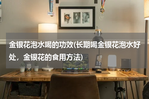 金银花泡水喝的功效(长期喝金银花泡水好处，金银花的食用方法)