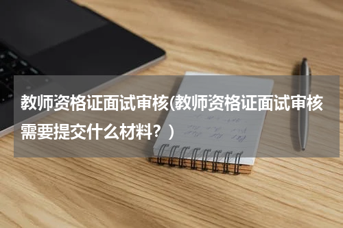 教师资格证面试审核(教师资格证面试审核需要提交什么材料？)