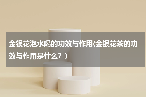 金银花泡水喝的功效与作用(金银花茶的功效与作用是什么？)