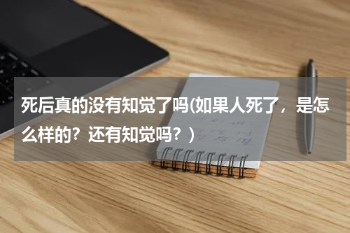死后真的没有知觉了吗(如果人死了，是怎么样的？还有知觉吗？)