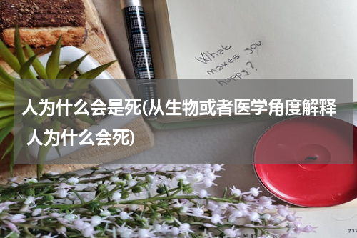 人为什么会是死(从生物或者医学角度解释 人为什么会死)