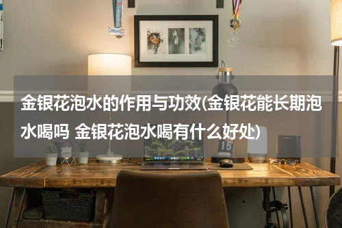 金银花泡水的作用与功效(金银花能长期泡水喝吗 金银花泡水喝有什么好处)