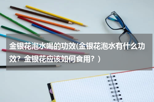 金银花泡水喝的功效(金银花泡水有什么功效？金银花应该如何食用？)