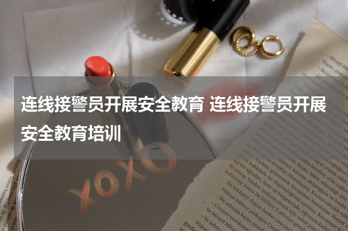 连线接警员开展安全教育 连线接警员开展安全教育培训