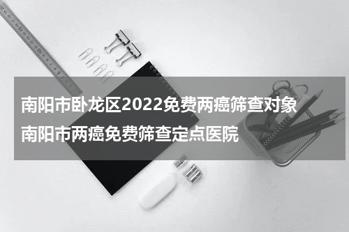 南阳市卧龙区2022免费两癌筛查对象 南阳市两癌免费筛查定点医院