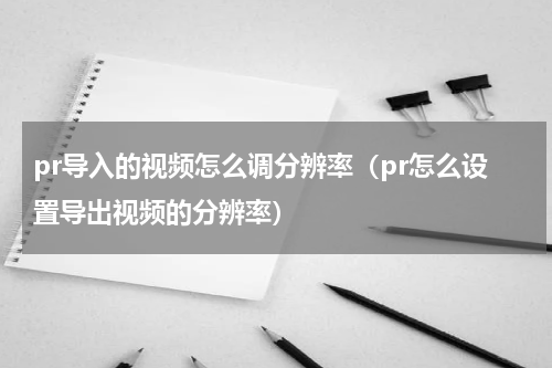 pr导入的视频怎么调分辨率（pr怎么设置导出视频的分辨率）