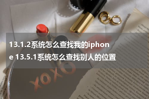 13.1.2系统怎么查找我的iphone 13.5.1系统怎么查找别人的位置