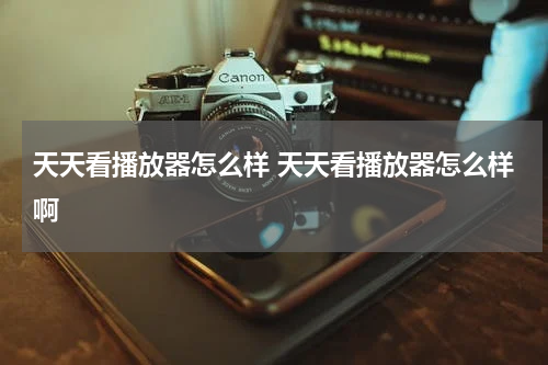 天天看播放器怎么样 天天看播放器怎么样啊