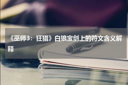 《巫师3：狂猎》白狼宝剑上的符文含义解释