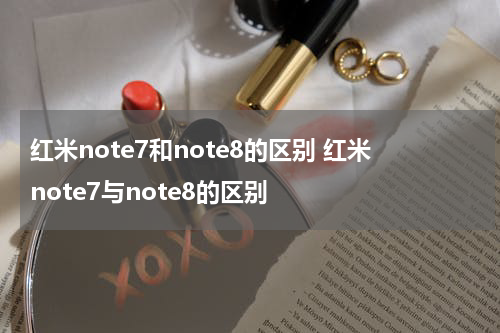 红米note7和note8的区别 红米note7与note8的区别