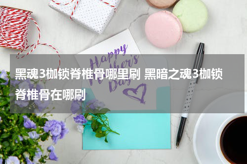 黑魂3枷锁脊椎骨哪里刷 黑暗之魂3枷锁脊椎骨在哪刷