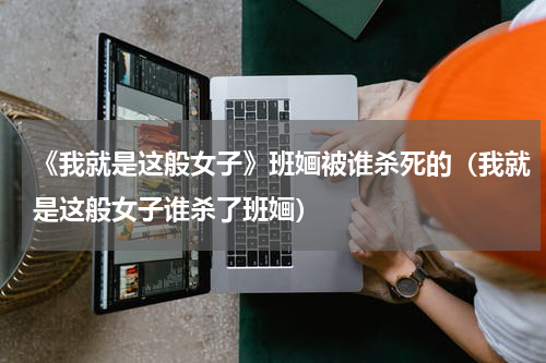 《我就是这般女子》班婳被谁杀死的（我就是这般女子谁杀了班婳）