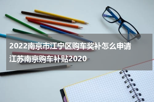 2022南京市江宁区购车奖补怎么申请 江苏南京购车补贴2020
