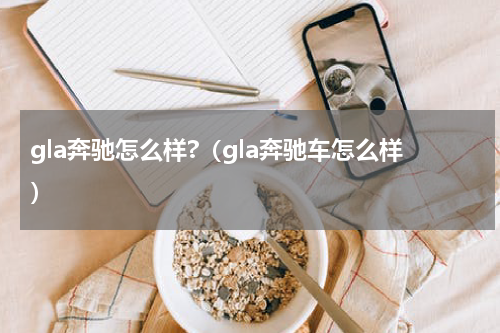 gla奔驰怎么样?（gla奔驰车怎么样）