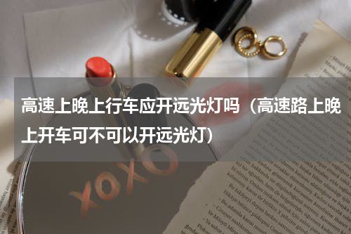 高速上晚上行车应开远光灯吗（高速路上晚上开车可不可以开远光灯）