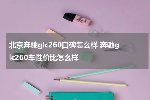 北京奔驰glc260口碑怎么样 奔驰glc260车性价比怎么样