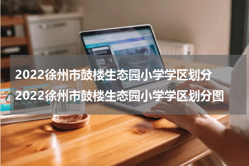 2022徐州市鼓楼生态园小学学区划分 2022徐州市鼓楼生态园小学学区划分图
