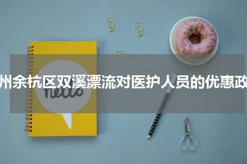 杭州余杭区双溪漂流对医护人员的优惠政策
