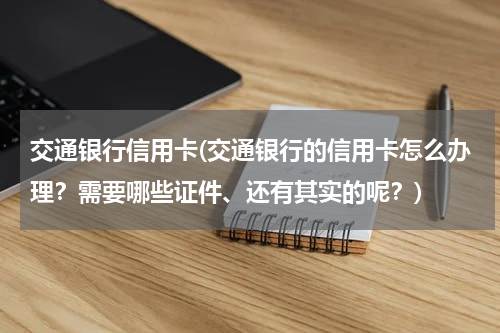 交通银行信用卡(交通银行的信用卡怎么办理？需要哪些证件、还有其实的呢？)