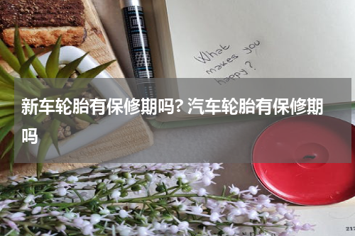 新车轮胎有保修期吗? 汽车轮胎有保修期吗
