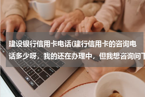 建设银行信用卡电话(建行信用卡的咨询电话多少呀，我的还在办理中，但我想咨询问下什么状况了)