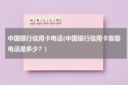 中国银行信用卡电话(中国银行信用卡客服电话是多少？)