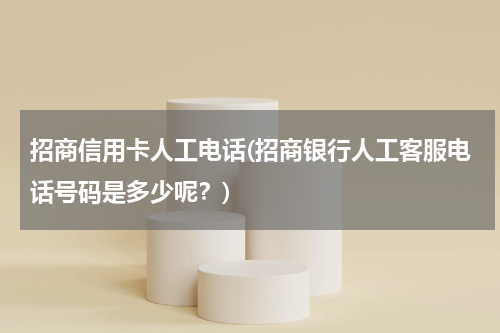 招商信用卡人工电话(招商银行人工客服电话号码是多少呢？)
