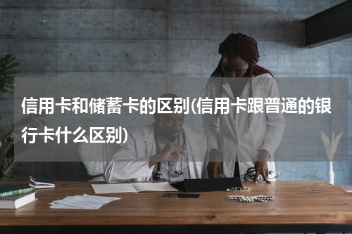 信用卡和储蓄卡的区别(信用卡跟普通的银行卡什么区别)
