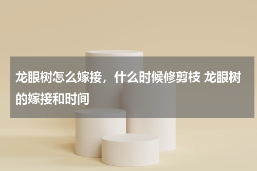 龙眼树怎么嫁接，什么时候修剪枝 龙眼树的嫁接和时间