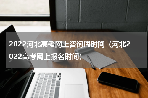 2022河北高考网上咨询周时间（河北2022高考网上报名时间）