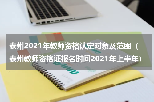 泰州2021年教师资格认定对象及范围（泰州教师资格证报名时间2021年上半年）